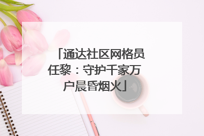 通达社区网格员任黎：守护千家万户晨昏烟火