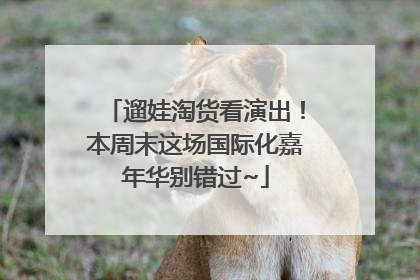遛娃淘货看演出！本周末这场国际化嘉年华别错过~