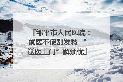 邹平市人民医院：就医不便别发愁 “送医上门”解烦忧