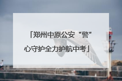 郑州中原公安“警”心守护全力护航中考