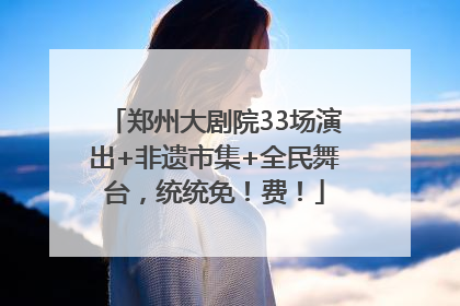 郑州大剧院33场演出+非遗市集+全民舞台，统统免！费！