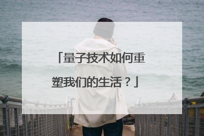 量子技术如何重塑我们的生活？