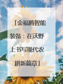 金福腾智能装备：在沃野上书写现代农耕新篇章