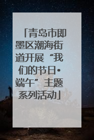 青岛市即墨区潮海街道开展“我们的节日•端午”主题系列活动