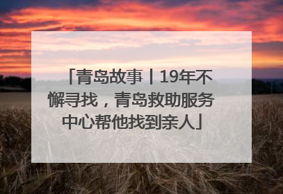 青岛故事丨19年不懈寻找，青岛救助服务中心帮他找到亲人