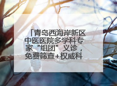 青岛西海岸新区中医医院多学科专家“组团”义诊，免费筛查+权威科普一站式
