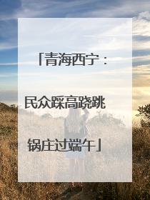 青海西宁：民众踩高跷跳锅庄过端午