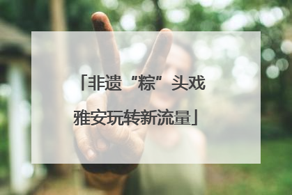非遗“粽”头戏 雅安玩转新流量