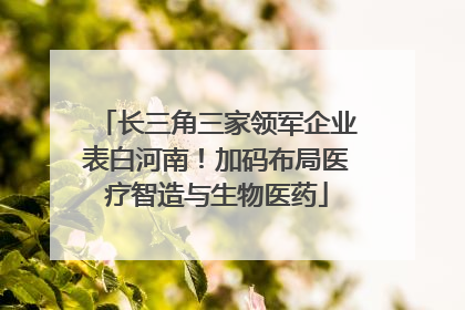 长三角三家领军企业表白河南！加码布局医疗智造与生物医药