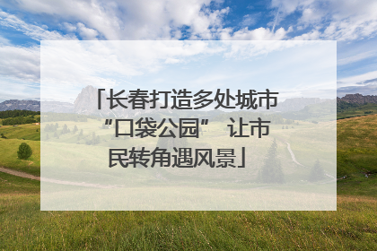长春打造多处城市“口袋公园” 让市民转角遇风景
