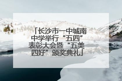 长沙市一中城南中学举行“五四”表彰大会暨“五美四好”颁奖典礼