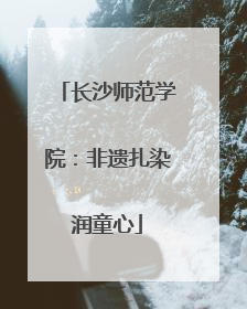 长沙师范学院：非遗扎染润童心