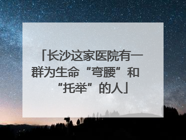 长沙这家医院有一群为生命“弯腰”和“托举”的人