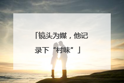 镜头为媒，他记录下“村味”