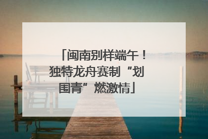 闽南别样端午！独特龙舟赛制“划围青”燃激情