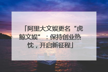 阿里大文娱更名“虎鲸文娱”：保持创业热忱，开启新征程