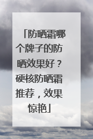 防晒霜哪个牌子的防晒效果好？硬核防晒霜推荐，效果惊艳