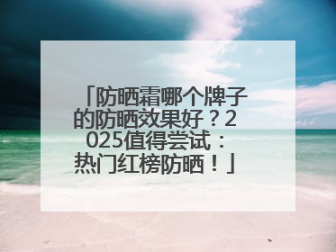 防晒霜哪个牌子的防晒效果好？2025值得尝试：热门红榜防晒！