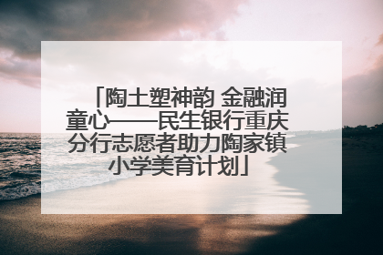 陶土塑神韵 金融润童心——民生银行重庆分行志愿者助力陶家镇小学美育计划