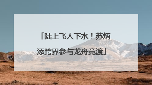 陆上飞人下水！苏炳添跨界参与龙舟竞渡