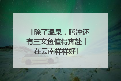 除了温泉，腾冲还有三文鱼值得奔赴丨在云南样样好