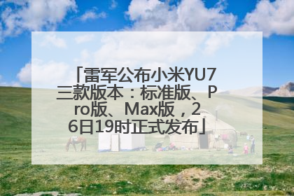雷军公布小米YU7三款版本：标准版、Pro版、Max版，26日19时正式发布