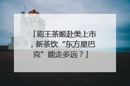 霸王茶姬赴美上市，新茶饮“东方星巴克”能走多远？