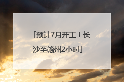 预计7月开工！长沙至赣州2小时