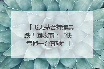 飞天茅台持续暴跌！回收商：“快亏掉一台奔驰”