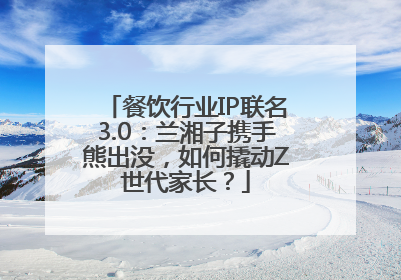 餐饮行业IP联名3.0：兰湘子携手熊出没，如何撬动Z世代家长？