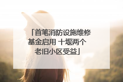 首笔消防设施维修基金启用 十堰两个老旧小区受益
