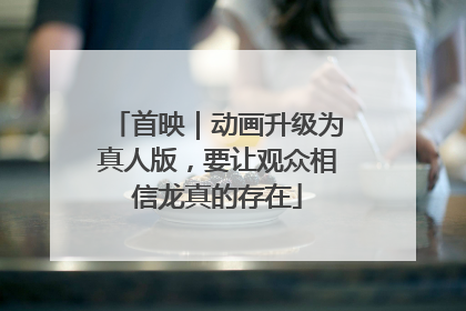 首映｜动画升级为真人版，要让观众相信龙真的存在