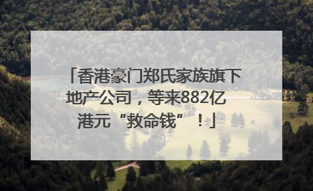 香港豪门郑氏家族旗下地产公司，等来882亿港元“救命钱”！
