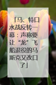 马、特口水战反转一幕：声称要让“龙”飞船退役的马斯克又改口了