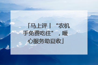 马上评丨“农机手免费吃住”，暖心服务助夏收