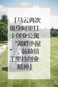 马云再次现身阿里打卡创业公寓“湖畔小屋”，鼓励员工坚持创业精神