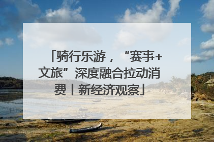 骑行乐游，“赛事+文旅”深度融合拉动消费丨新经济观察