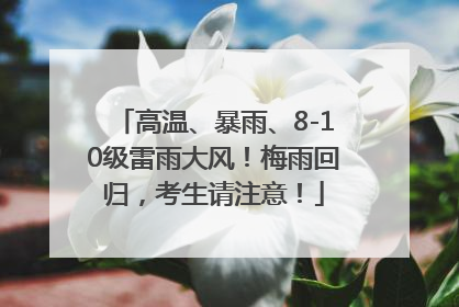 高温、暴雨、8-10级雷雨大风！梅雨回归，考生请注意！