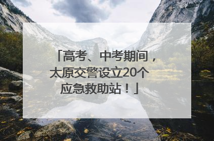 高考、中考期间，太原交警设立20个应急救助站！