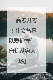 高考开考！社会各界以爱护考生自信从容入场