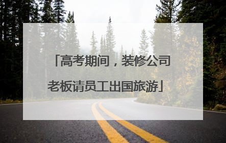 高考期间，装修公司老板请员工出国旅游