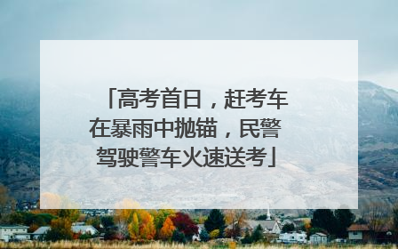 高考首日，赶考车在暴雨中抛锚，民警驾驶警车火速送考