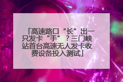 高速路口“长”出一只发卡“手”？三门峡站首台高速无人发卡收费设备投入测试
