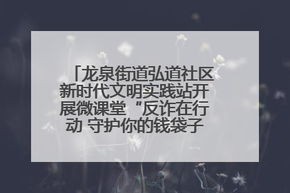 龙泉街道弘道社区新时代文明实践站开展微课堂“反诈在行动 守护你的钱袋子”反诈宣讲活动