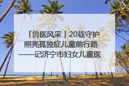 鲁医风采｜20载守护 照亮孤独症儿童前行路——记济宁市妇女儿童医院儿童康复中心主任、副主任技师赵淑珍