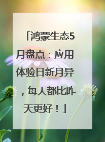 鸿蒙生态5月盘点：应用体验日新月异，每天都比昨天更好！