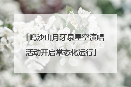 鸣沙山月牙泉星空演唱活动开启常态化运行