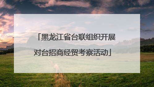 黑龙江省台联组织开展对台招商经贸考察活动