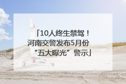 10人终生禁驾！河南交警发布5月份“五大曝光”警示