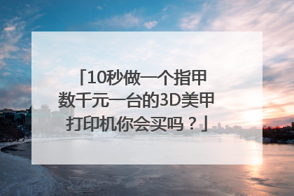 10秒做一个指甲 数千元一台的3D美甲打印机你会买吗？
